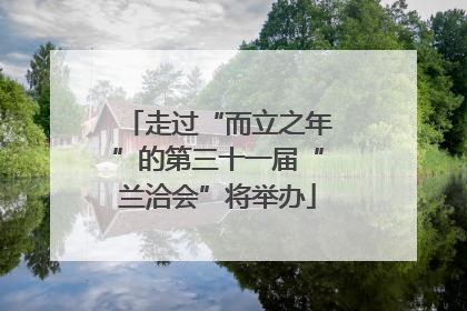 走过“而立之年”的第三十一届“兰洽会”将举办