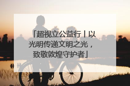 超视立公益行丨以光明传递文明之光，致敬敦煌守护者