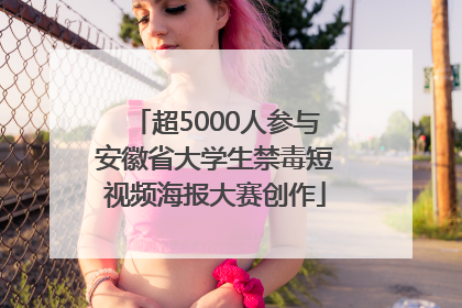超5000人参与安徽省大学生禁毒短视频海报大赛创作