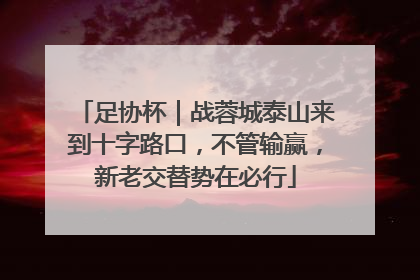 足协杯｜战蓉城泰山来到十字路口，不管输赢，新老交替势在必行
