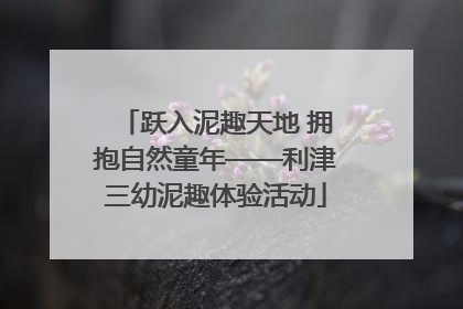 跃入泥趣天地 拥抱自然童年——利津三幼泥趣体验活动