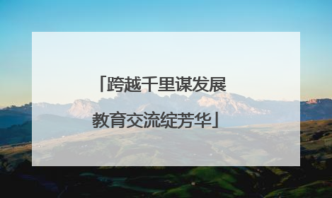 跨越千里谋发展 教育交流绽芳华