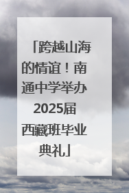 跨越山海的情谊！南通中学举办2025届西藏班毕业典礼