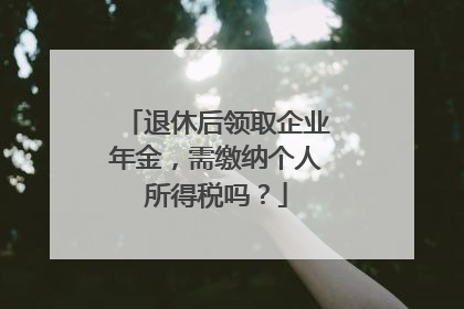 退休后领取企业年金，需缴纳个人所得税吗？