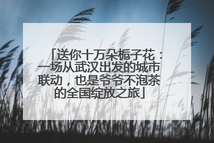 送你十万朵栀子花：一场从武汉出发的城市联动，也是爷爷不泡茶的全国绽放之旅
