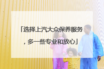 选择上汽大众保养服务，多一些专业和放心