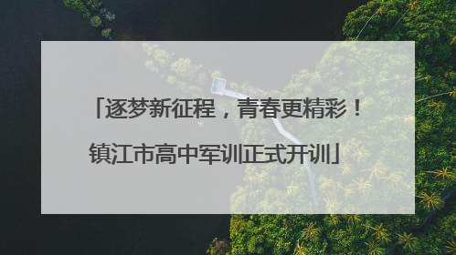 逐梦新征程，青春更精彩！镇江市高中军训正式开训