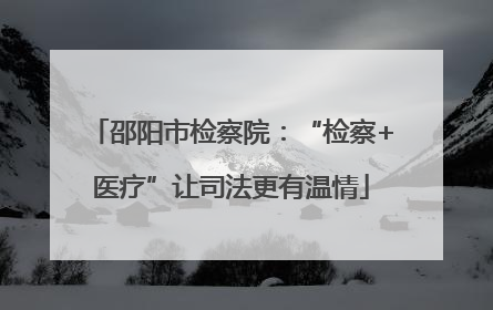 邵阳市检察院：“检察+医疗”让司法更有温情