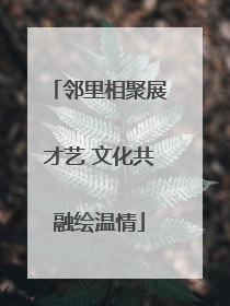 邻里相聚展才艺 文化共融绘温情
