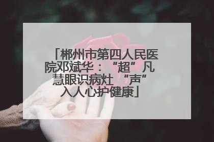 郴州市第四人民医院邓斌华：“超”凡慧眼识病灶 “声”入人心护健康