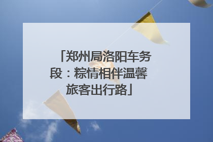 郑州局洛阳车务段：粽情相伴温馨旅客出行路