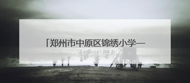 郑州市中原区锦绣小学——名校的高质量发展之路