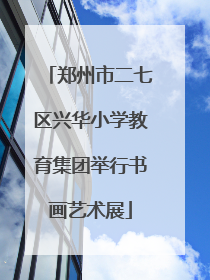 郑州市二七区兴华小学教育集团举行书画艺术展
