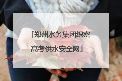 郑州水务集团织密高考供水安全网
