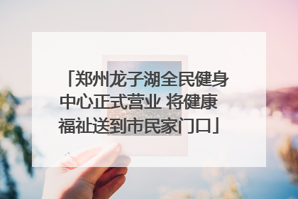 郑州龙子湖全民健身中心正式营业 将健康福祉送到市民家门口