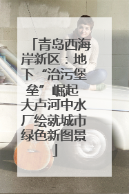 青岛西海岸新区：地下“治污堡垒”崛起 大卢河中水厂绘就城市绿色新图景