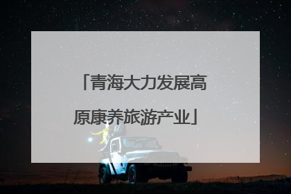 青海大力发展高原康养旅游产业