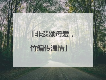 非遗颂母爱，竹编传温情