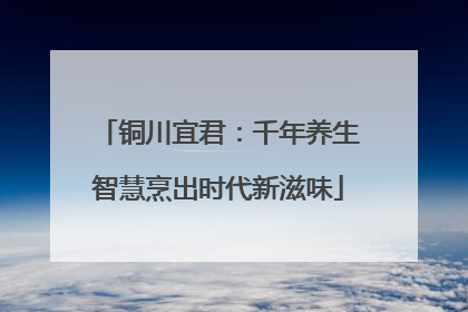铜川宜君：千年养生智慧烹出时代新滋味
