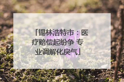 锡林浩特市：医疗赔偿起纷争 专业调解化戾气