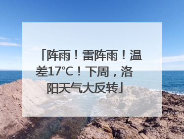 阵雨！雷阵雨！温差17℃！下周，洛阳天气大反转