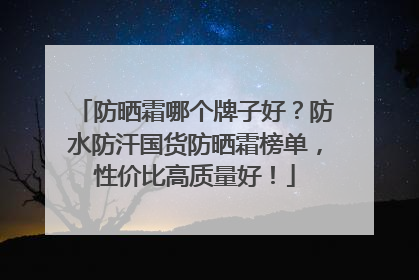 防晒霜哪个牌子好？防水防汗国货防晒霜榜单，性价比高质量好！