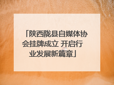 陕西陇县自媒体协会挂牌成立 开启行业发展新篇章