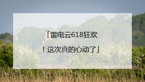 雷电云618狂欢！这次真的心动了