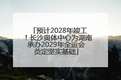 预计2028年竣工！长沙奥体中心为湖南承办2029年全运会奠定坚实基础