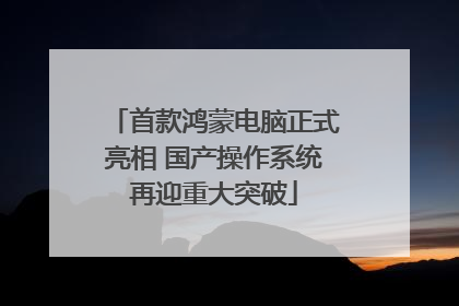 首款鸿蒙电脑正式亮相 国产操作系统再迎重大突破