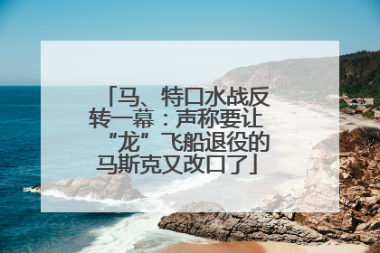 马、特口水战反转一幕：声称要让“龙”飞船退役的马斯克又改口了