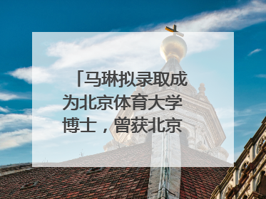 马琳拟录取成为北京体育大学博士，曾获北京奥运会冠军和4次世界杯冠军