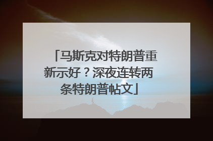 马斯克对特朗普重新示好？深夜连转两条特朗普帖文