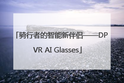 骑行者的智能新伴侣——DPVR AI Glasses