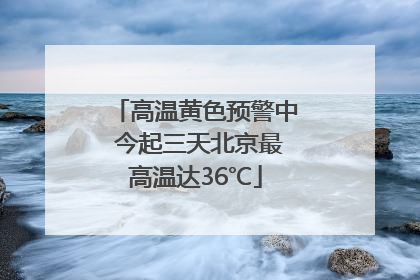 高温黄色预警中 今起三天北京最高温达36℃
