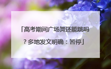 高考期间广场舞还能跳吗？多地发文明确：暂停