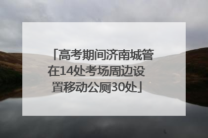 高考期间济南城管在14处考场周边设置移动公厕30处