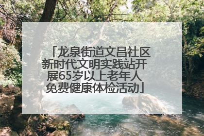 龙泉街道文昌社区新时代文明实践站开展65岁以上老年人免费健康体检活动