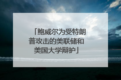 鲍威尔为受特朗普攻击的美联储和美国大学辩护