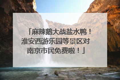 麻辣鹅大战盐水鸭！淮安西游乐园等景区对南京市民免费啦！