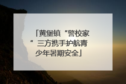 黄堡镇“警校家”三方携手护航青少年暑期安全