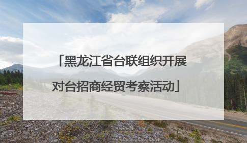 黑龙江省台联组织开展对台招商经贸考察活动