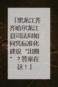 黑龙江齐齐哈尔龙江县司法局如何凭标准化建设“出圈”？答案在这！