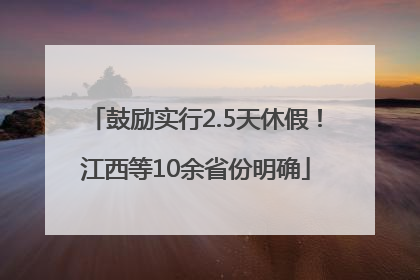 鼓励实行2.5天休假！江西等10余省份明确
