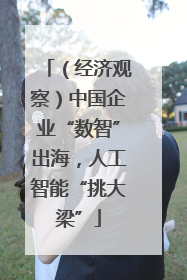 （经济观察）中国企业“数智”出海，人工智能“挑大梁”