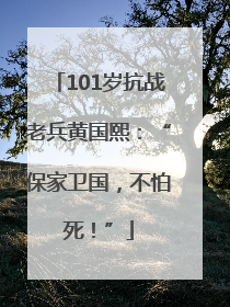 101岁抗战老兵黄国熙：“保家卫国，不怕死！”