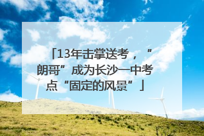 13年击掌送考，“朗哥”成为长沙一中考点“固定的风景”