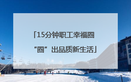 15分钟职工幸福圈 “圈”出品质新生活