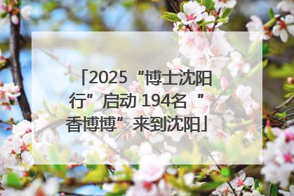 2025“博士沈阳行”启动 194名“香博博”来到沈阳