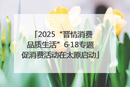 2025“晋情消费 品质生活”6·18专题促消费活动在太原启动